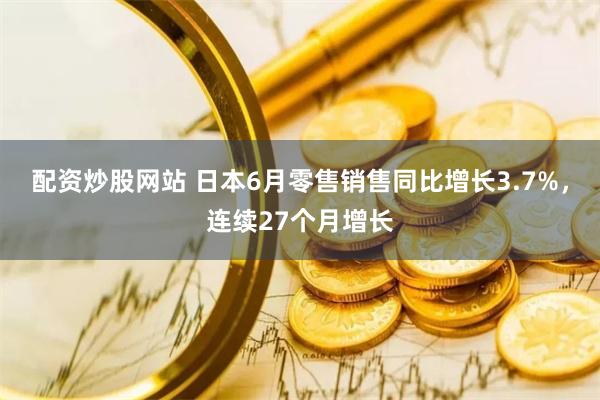 配资炒股网站 日本6月零售销售同比增长3.7%，连续27个月增长