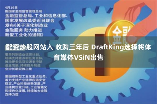 配资炒股网站入 收购三年后 DraftKing选择将体育媒体VSiN出售