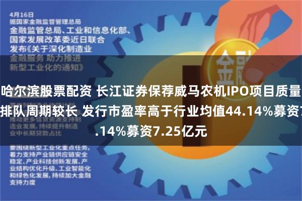 哈尔滨股票配资 长江证券保荐威马农机IPO项目质量评级B级 排队周期较长 发行市盈率高于行业均值44.14%募资7.25亿元