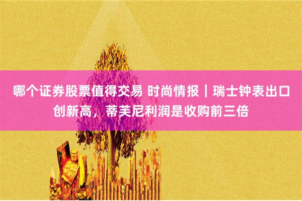 哪个证券股票值得交易 时尚情报｜瑞士钟表出口创新高，蒂芙尼利润是收购前三倍