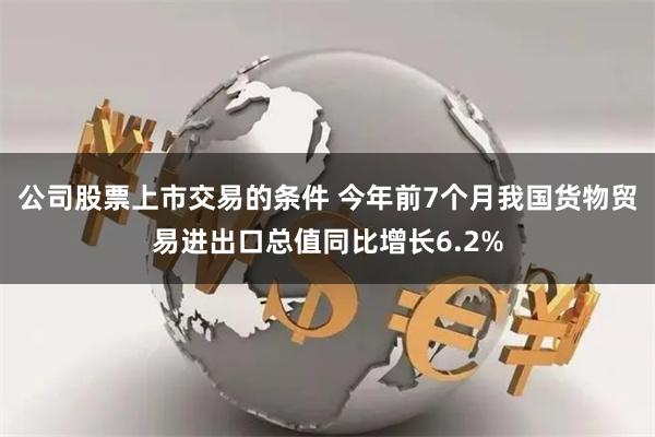 公司股票上市交易的条件 今年前7个月我国货物贸易进出口总值同比增长6.2%