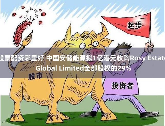 股票配资哪里好 中国安储能源拟1亿港元收购Rosy Estate Global Limited全部股权的29%