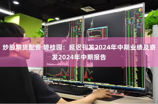 炒股期货配资 碧桂园：延迟刊发2024年中期业绩及寄发2024年中期报告