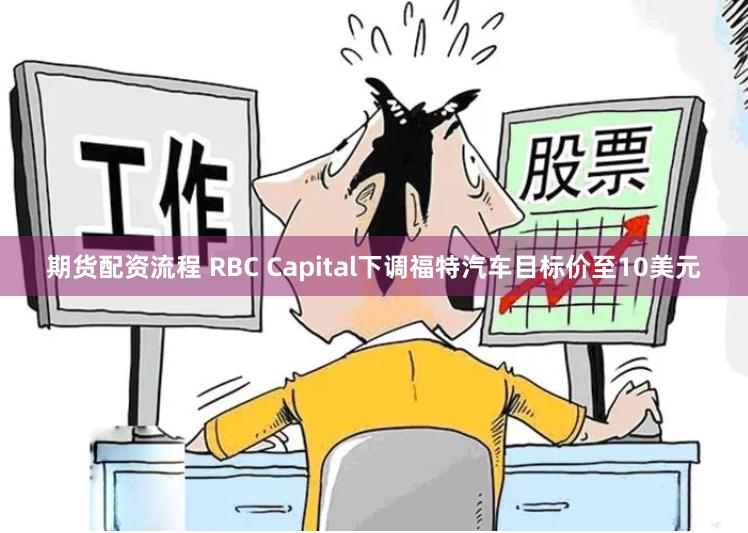 期货配资流程 RBC Capital下调福特汽车目标价至10美元