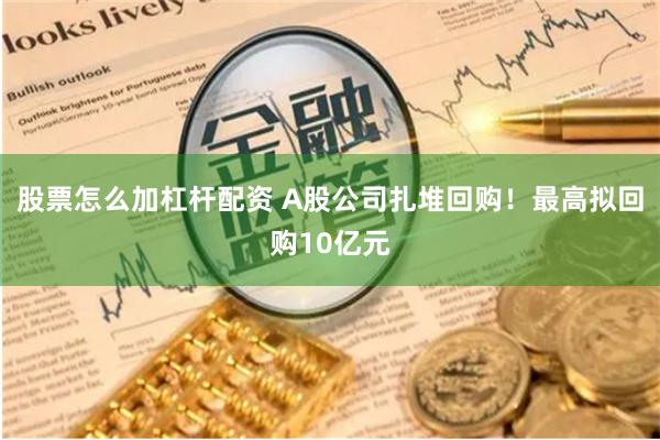 股票怎么加杠杆配资 A股公司扎堆回购！最高拟回购10亿元