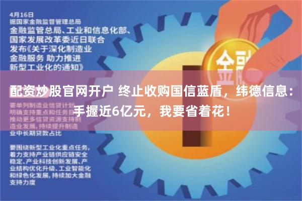 配资炒股官网开户 终止收购国信蓝盾，纬德信息：手握近6亿元，我要省着花！