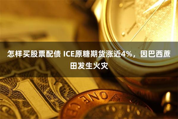 怎样买股票配债 ICE原糖期货涨近4%，因巴西蔗田发生火灾