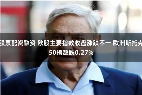 股票配资融资 欧股主要指数收盘涨跌不一 欧洲斯托克50指数跌0.27%