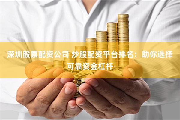 深圳股票配资公司 炒股配资平台排名：助你选择可靠资金杠杆