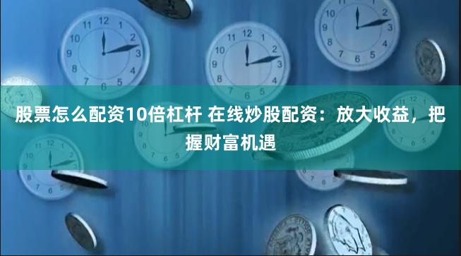 股票怎么配资10倍杠杆 在线炒股配资：放大收益，把握财富机遇