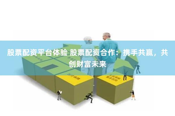 股票配资平台体验 股票配资合作：携手共赢，共创财富未来