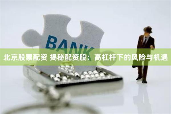 北京股票配资 揭秘配资股：高杠杆下的风险与机遇