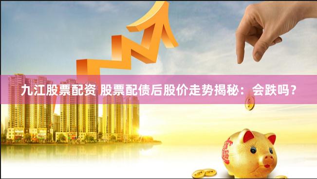 九江股票配资 股票配债后股价走势揭秘：会跌吗？