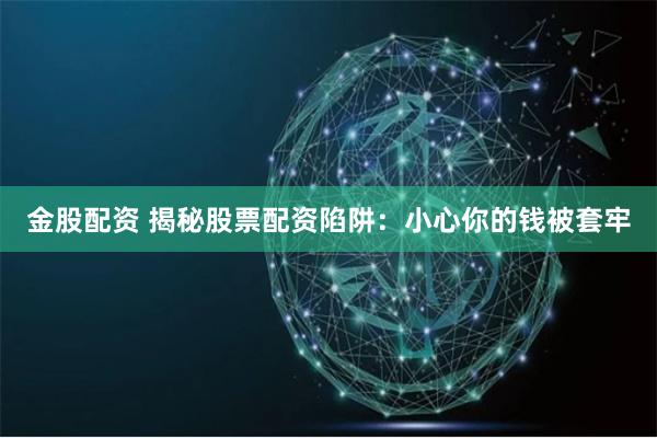 金股配资 揭秘股票配资陷阱：小心你的钱被套牢