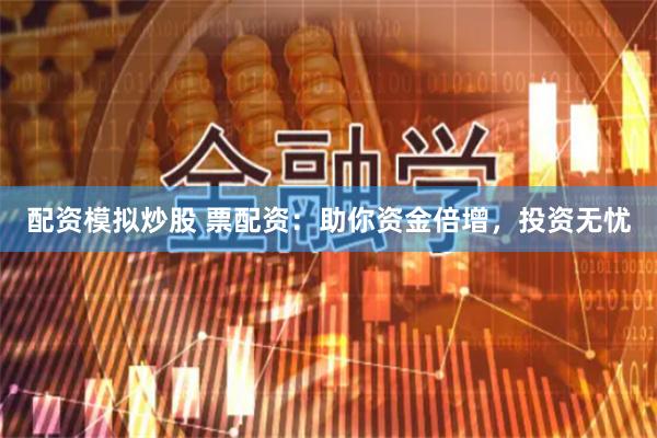 配资模拟炒股 票配资：助你资金倍增，投资无忧
