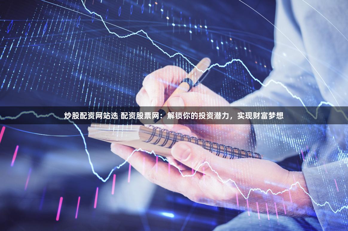 炒股配资网站选 配资股票网：解锁你的投资潜力，实现财富梦想