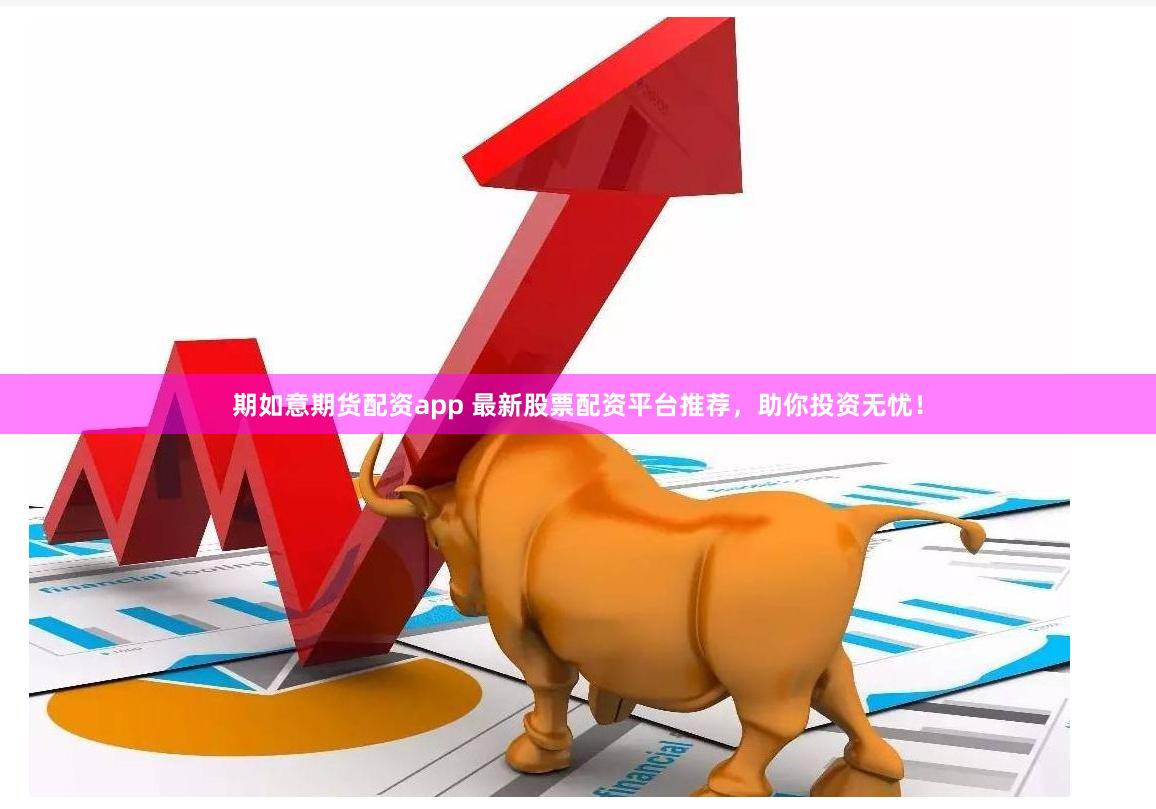 期如意期货配资app 最新股票配资平台推荐，助你投资无忧！