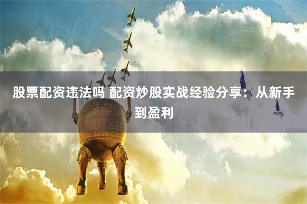 股票配资违法吗 配资炒股实战经验分享：从新手到盈利