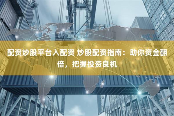 配资炒股平台入配资 炒股配资指南：助你资金翻倍，把握投资良机