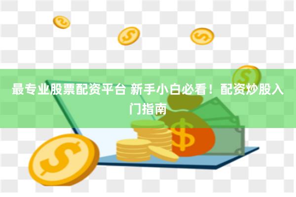 最专业股票配资平台 新手小白必看！配资炒股入门指南