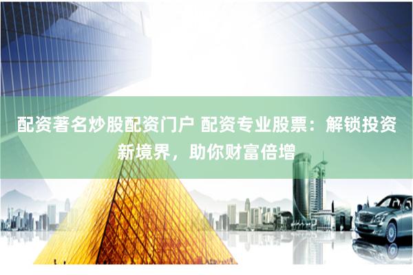 配资著名炒股配资门户 配资专业股票：解锁投资新境界，助你财富倍增