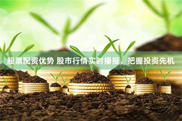股票配资优势 股市行情实时播报，把握投资先机