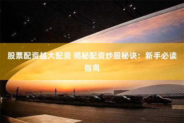 股票配资越大配资 揭秘配资炒股秘诀：新手必读指南