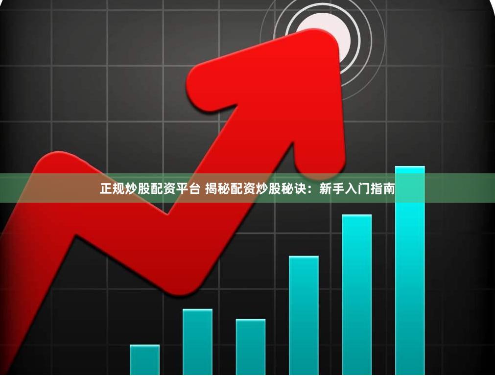 正规炒股配资平台 揭秘配资炒股秘诀：新手入门指南