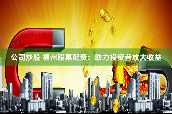 公司炒股 福州股票配资：助力投资者放大收益