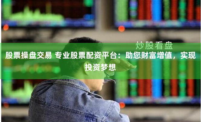 股票操盘交易 专业股票配资平台：助您财富增值，实现投资梦想