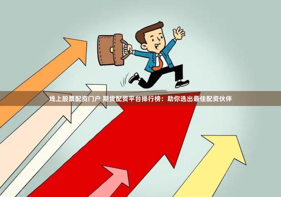 线上股票配资门户 期货配资平台排行榜：助你选出最佳配资伙伴