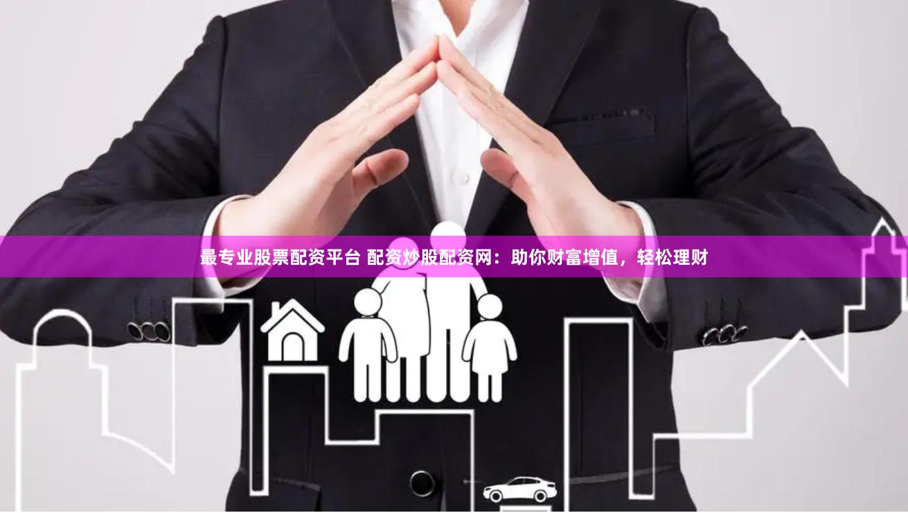 最专业股票配资平台 配资炒股配资网：助你财富增值，轻松理财