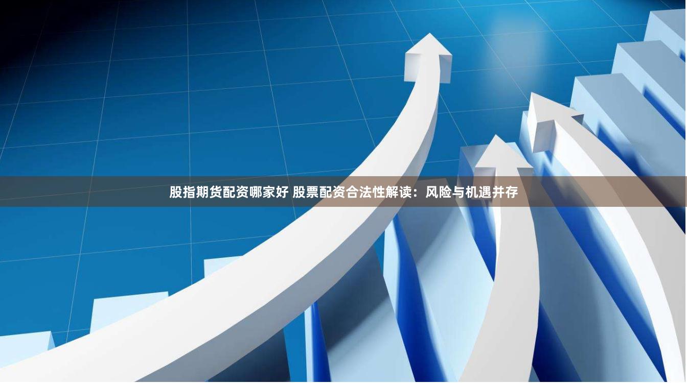 股指期货配资哪家好 股票配资合法性解读：风险与机遇并存