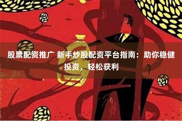 股票配资推广 新手炒股配资平台指南：助你稳健投资，轻松获利