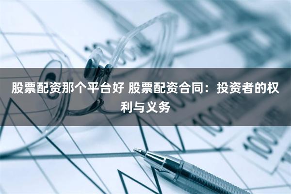 股票配资那个平台好 股票配资合同：投资者的权利与义务