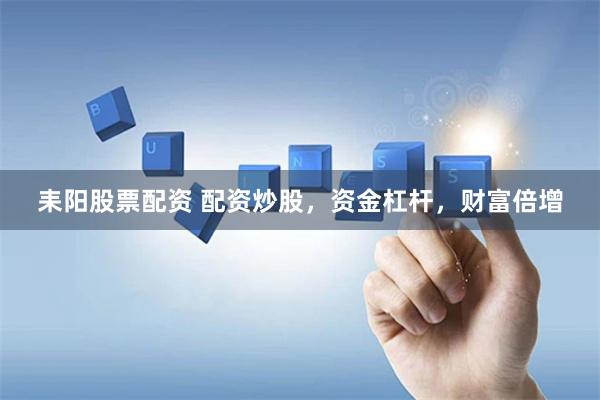 耒阳股票配资 配资炒股，资金杠杆，财富倍增