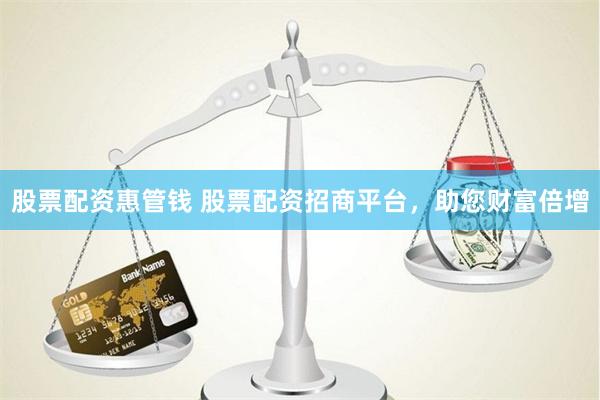 股票配资惠管钱 股票配资招商平台，助您财富倍增