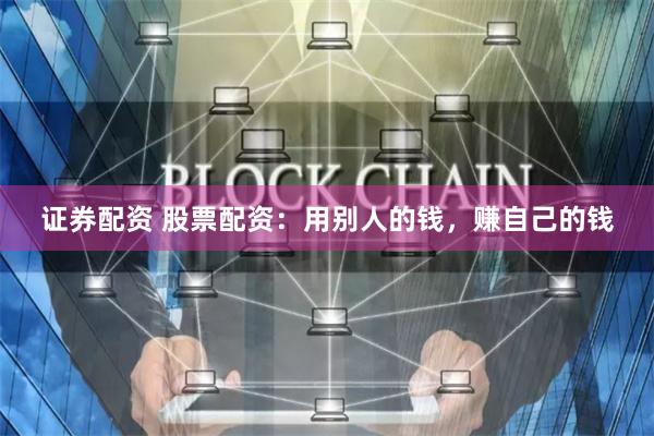 证券配资 股票配资：用别人的钱，赚自己的钱