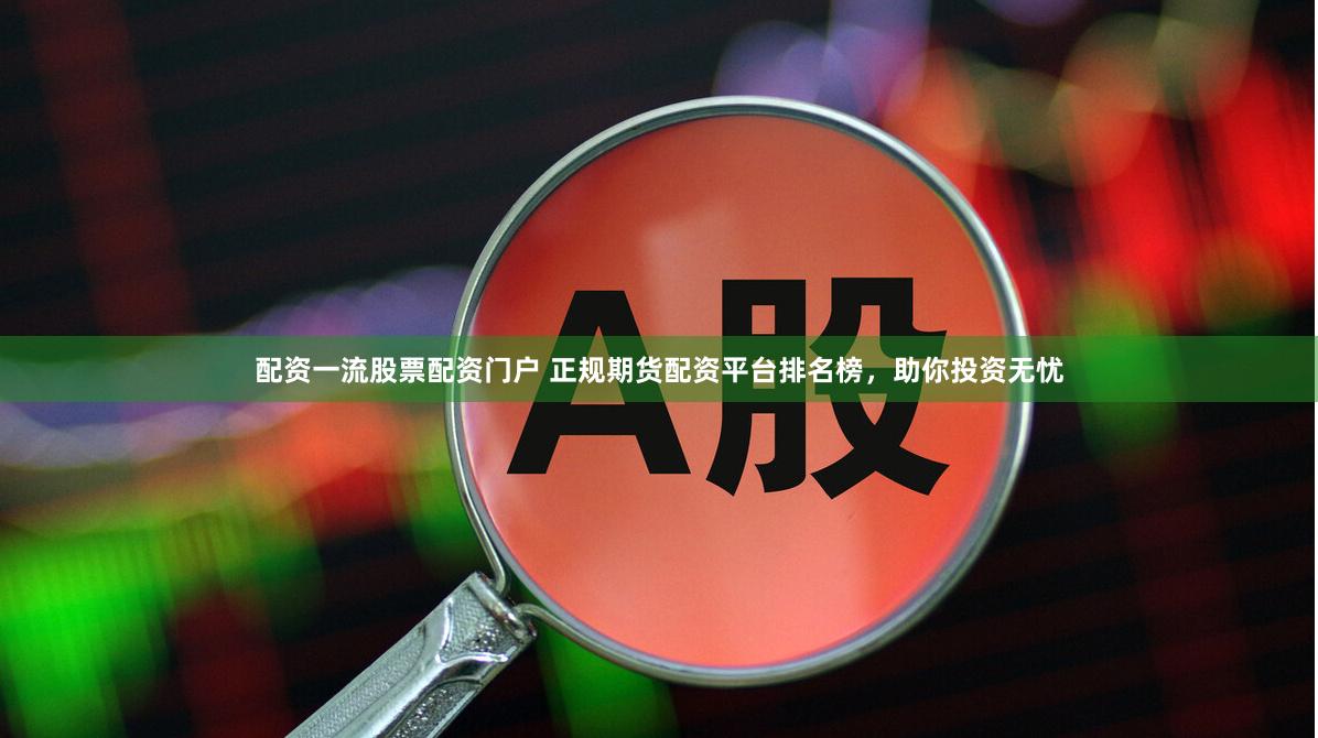 配资一流股票配资门户 正规期货配资平台排名榜，助你投资无忧