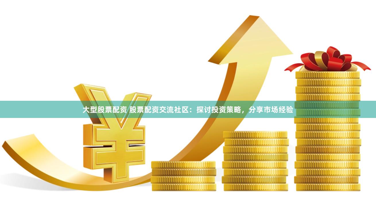 大型股票配资 股票配资交流社区：探讨投资策略，分享市场经验