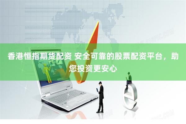 香港恒指期货配资 安全可靠的股票配资平台，助您投资更安心