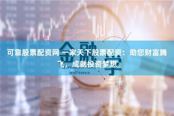 可靠股票配资网 一家天下股票配资：助您财富腾飞，成就投资梦想