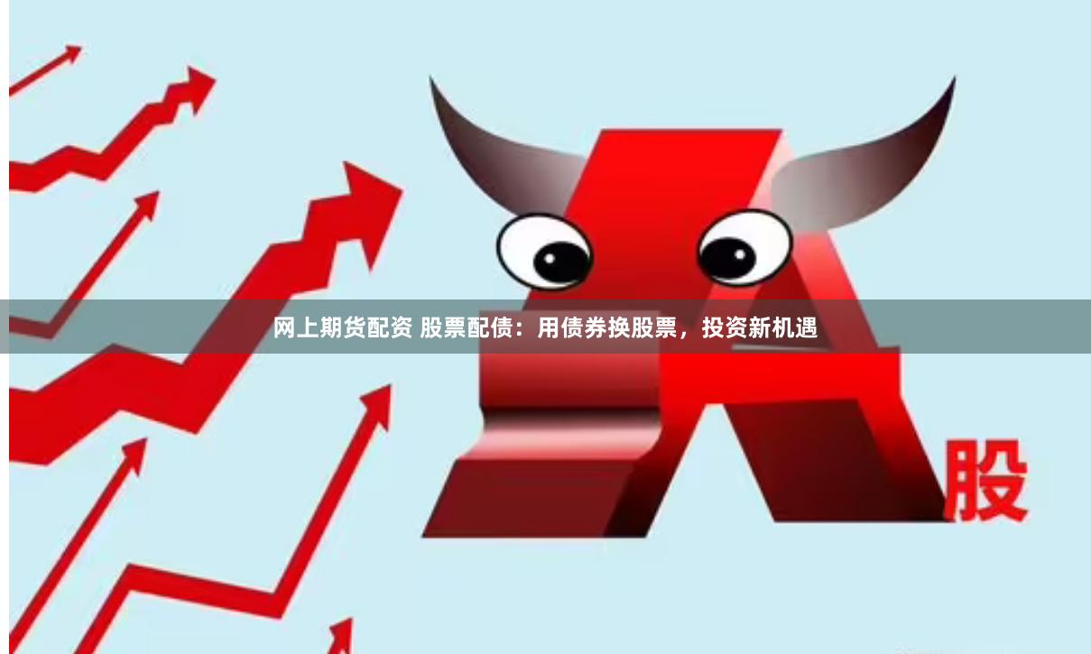 网上期货配资 股票配债：用债券换股票，投资新机遇