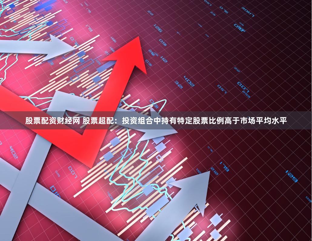 股票配资财经网 股票超配：投资组合中持有特定股票比例高于市场平均水平
