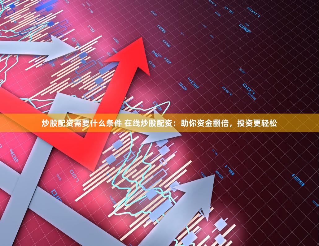 炒股配资需要什么条件 在线炒股配资：助你资金翻倍，投资更轻松