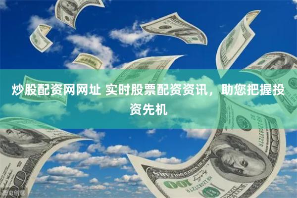 炒股配资网网址 实时股票配资资讯，助您把握投资先机