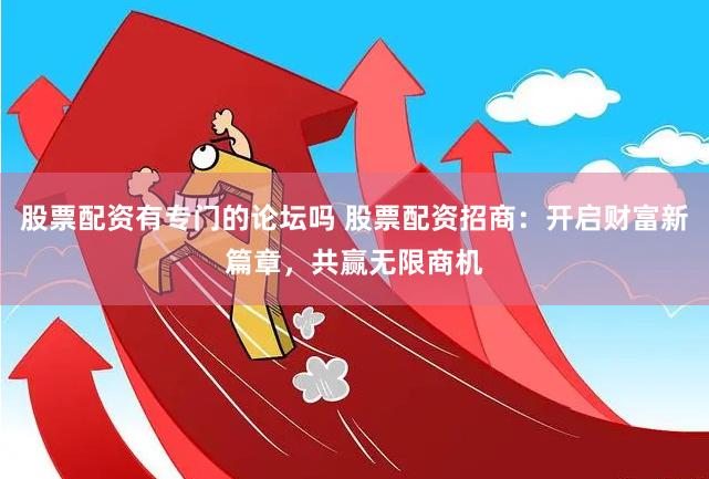 股票配资有专门的论坛吗 股票配资招商：开启财富新篇章，共赢无限商机