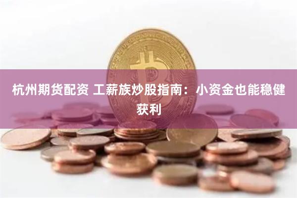 杭州期货配资 工薪族炒股指南：小资金也能稳健获利
