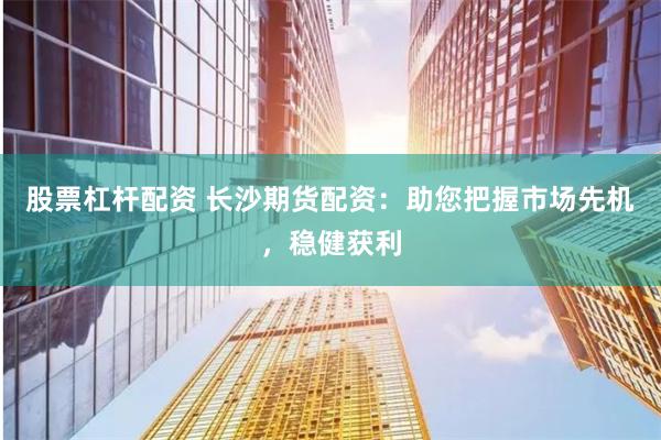 股票杠杆配资 长沙期货配资：助您把握市场先机，稳健获利