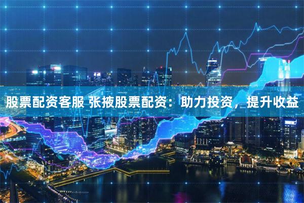 股票配资客服 张掖股票配资：助力投资，提升收益